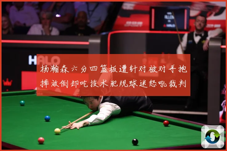 杨瀚森六分四篮板遭针对被对手抱摔放倒却吃技术犯规球迷怒吼裁判赛场复盘-深度解析