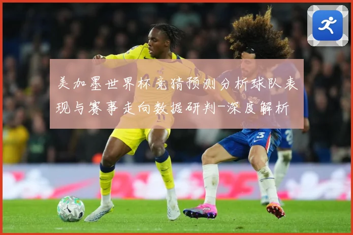 美加墨世界杯竞猜预测分析球队表现与赛事走向数据研判-深度解析
