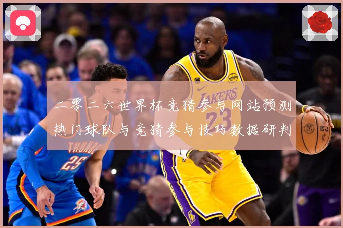 二零二六世界杯竞猜参与网站预测热门球队与竞猜参与技巧数据研判-深度解析