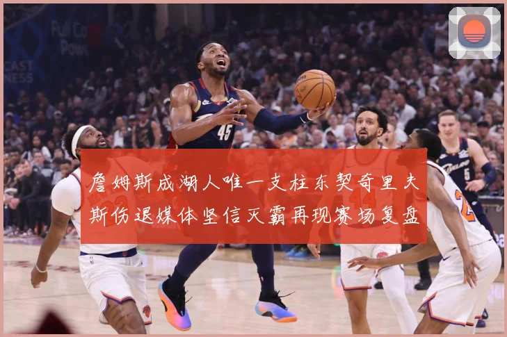 詹姆斯成湖人唯一支柱东契奇里夫斯伤退媒体坚信灭霸再现赛场复盘-深度解析