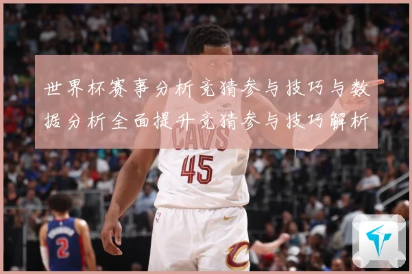 世界杯赛事分析竞猜参与技巧与数据分析全面提升竞猜参与技巧解析数据研判-深度解析