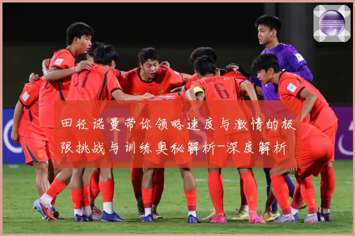 田径诺曼带你领略速度与激情的极限挑战与训练奥秘解析-深度解析