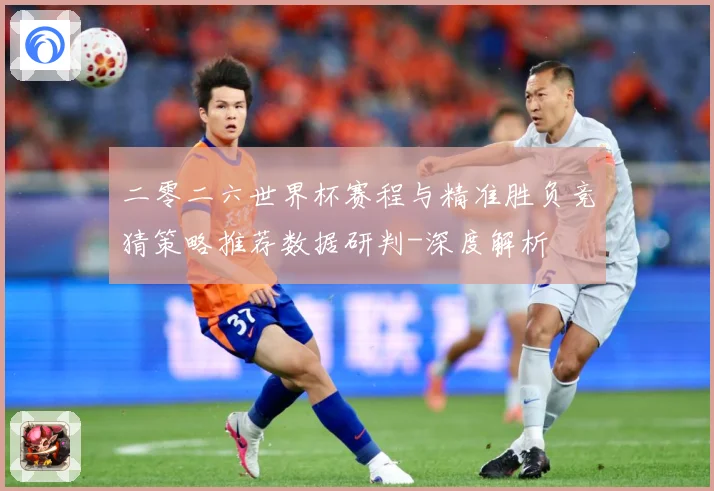 二零二六世界杯赛程与精准胜负竞猜策略推荐数据研判-深度解析