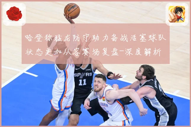 哈登称猛龙防守助力备战活塞球队状态更加从容赛场复盘-深度解析