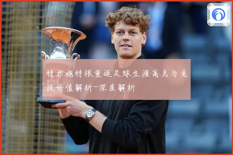 特尔施特根重返足球生涯高光与竞技价值解析-深度解析