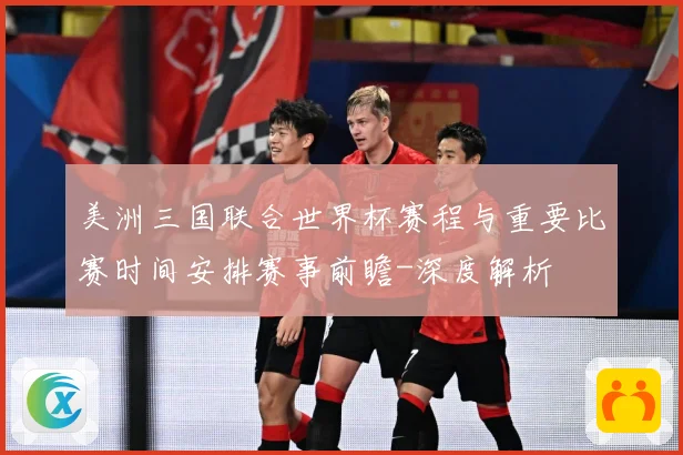 美洲三国联合世界杯赛程与重要比赛时间安排赛事前瞻-深度解析