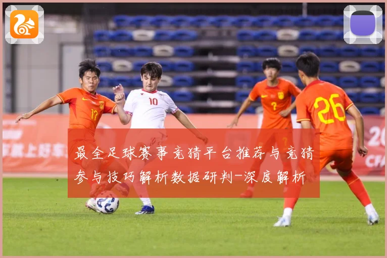 最全足球赛事竞猜平台推荐与竞猜参与技巧解析数据研判-深度解析