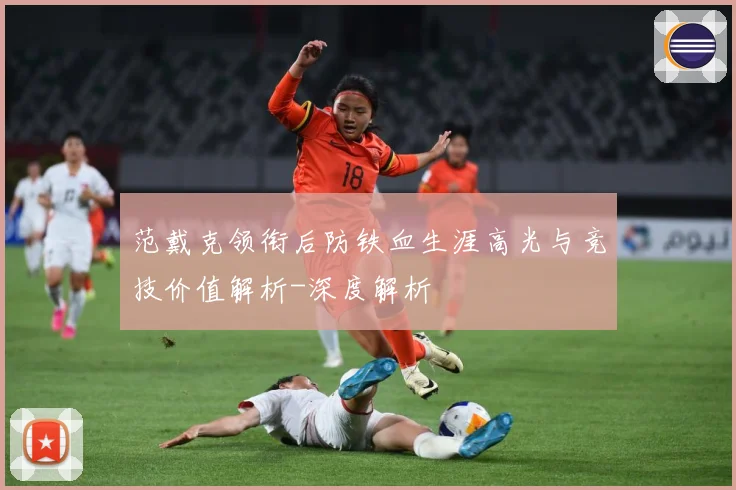范戴克领衔后防铁血生涯高光与竞技价值解析-深度解析