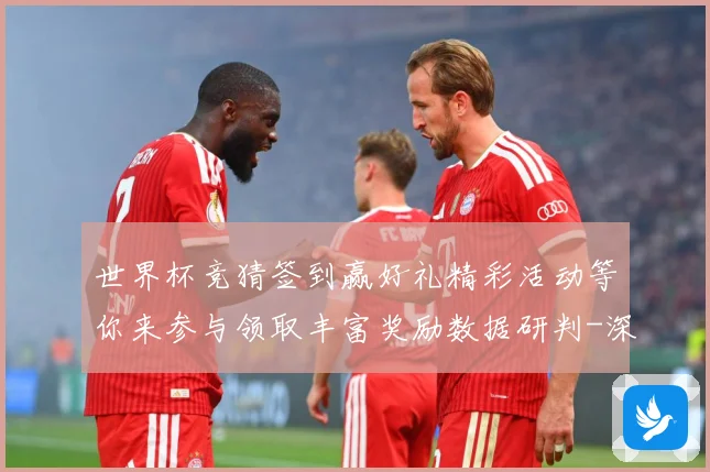 世界杯竞猜签到赢好礼精彩活动等你来参与领取丰富奖励数据研判-深度解析