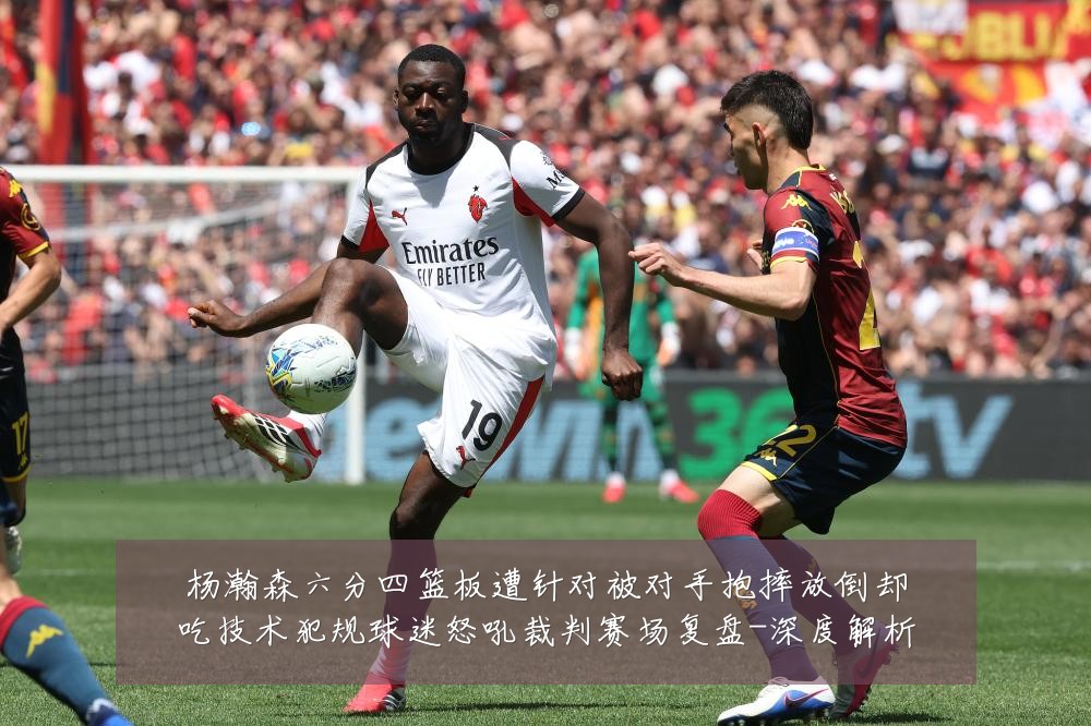 杨瀚森六分四篮板遭针对被对手抱摔放倒却吃技术犯规球迷怒吼裁判赛场复盘-深度解析