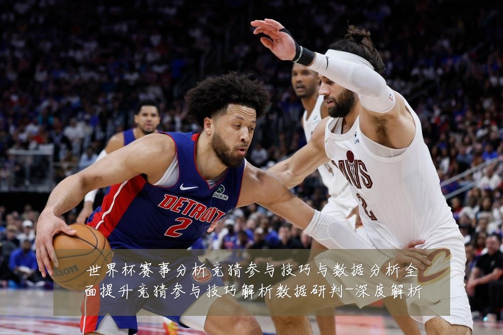 世界杯赛事分析竞猜参与技巧与数据分析全面提升竞猜参与技巧解析数据研判-深度解析