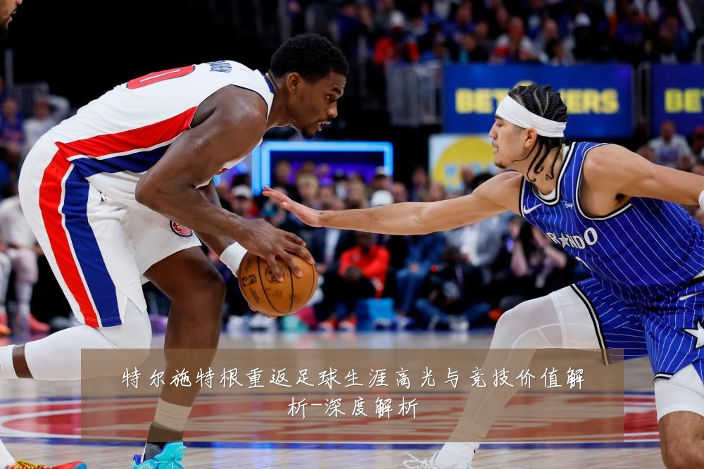 特尔施特根重返足球生涯高光与竞技价值解析-深度解析