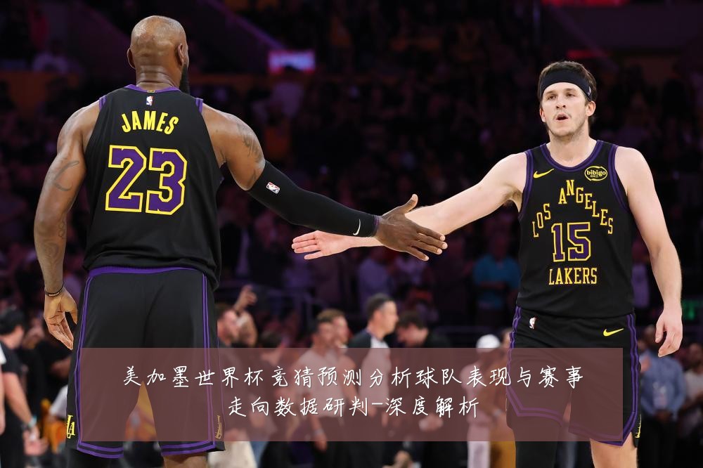 美加墨世界杯竞猜预测分析球队表现与赛事走向数据研判-深度解析